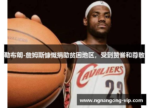 勒布朗-詹姆斯慷慨捐助贫困地区，受到赞誉和尊敬