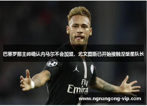 巴塞罗那主帅确认内马尔不会加盟，尤文图斯已开始接触涅槃星队长