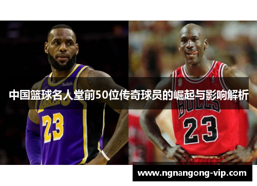 中国篮球名人堂前50位传奇球员的崛起与影响解析