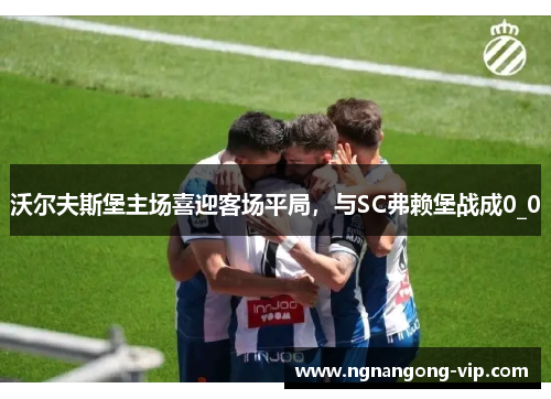 沃尔夫斯堡主场喜迎客场平局，与SC弗赖堡战成0_0