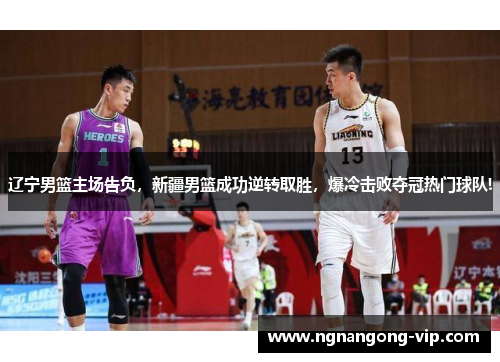 辽宁男篮主场告负，新疆男篮成功逆转取胜，爆冷击败夺冠热门球队!