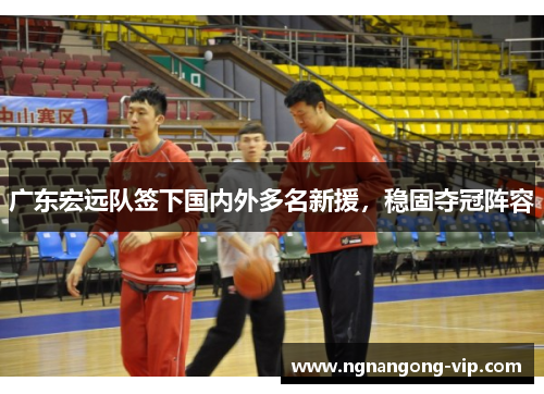 广东宏远队签下国内外多名新援，稳固夺冠阵容
