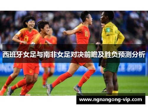西班牙女足与南非女足对决前瞻及胜负预测分析