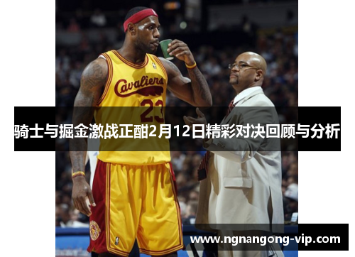骑士与掘金激战正酣2月12日精彩对决回顾与分析