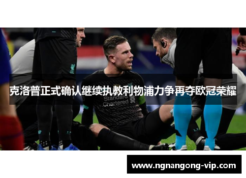 克洛普正式确认继续执教利物浦力争再夺欧冠荣耀