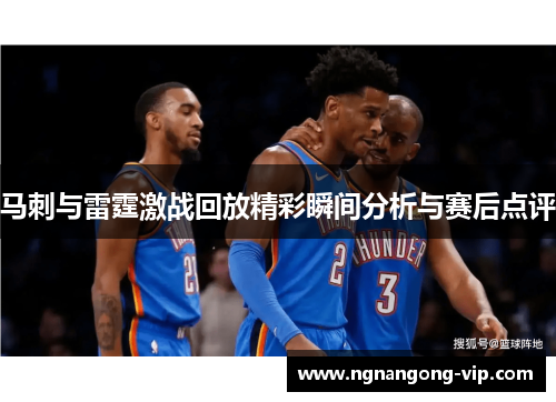 马刺与雷霆激战回放精彩瞬间分析与赛后点评