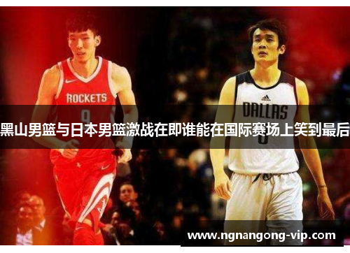 黑山男篮与日本男篮激战在即谁能在国际赛场上笑到最后