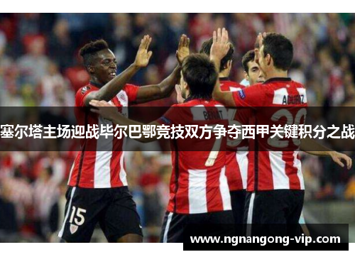 塞尔塔主场迎战毕尔巴鄂竞技双方争夺西甲关键积分之战