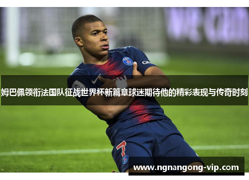 姆巴佩领衔法国队征战世界杯新篇章球迷期待他的精彩表现与传奇时刻