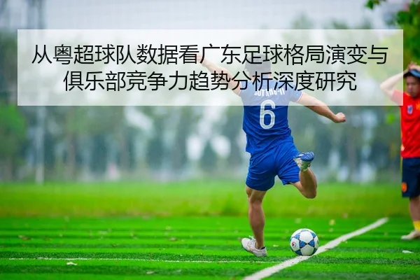 从粤超球队数据看广东足球格局演变与俱乐部竞争力趋势分析深度研究