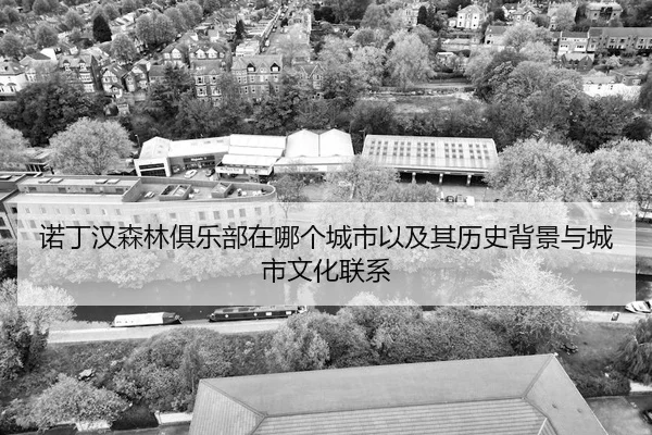 诺丁汉森林俱乐部在哪个城市以及其历史背景与城市文化联系