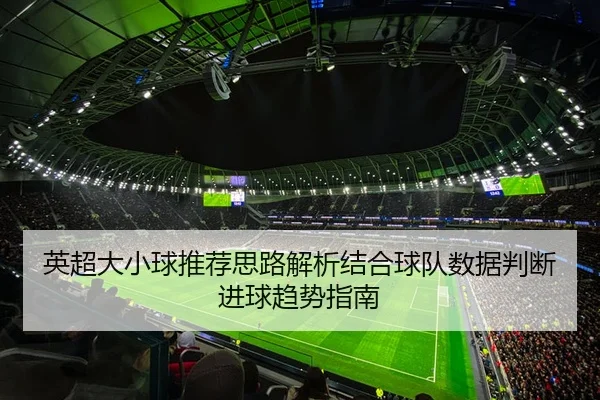英超大小球推荐思路解析结合球队数据判断进球趋势指南