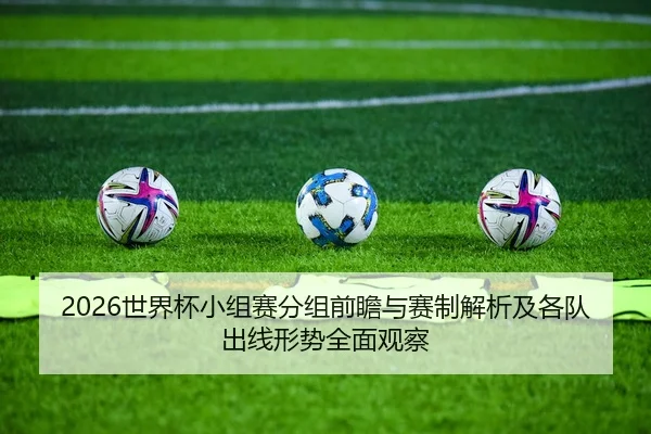 2026世界杯小组赛分组前瞻与赛制解析及各队出线形势全面观察