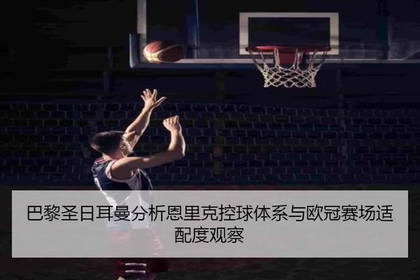 巴黎圣日耳曼分析恩里克控球体系与欧冠赛场适配度观察