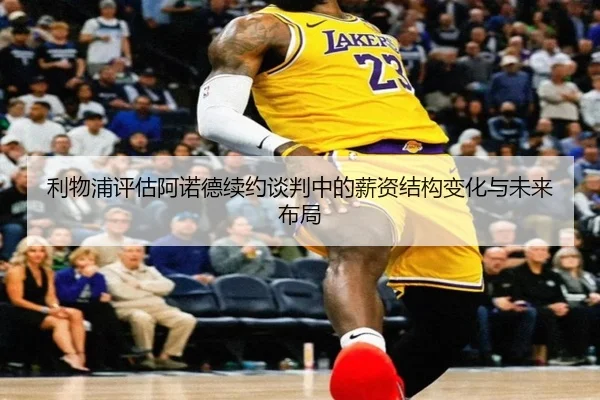 利物浦评估阿诺德续约谈判中的薪资结构变化与未来布局