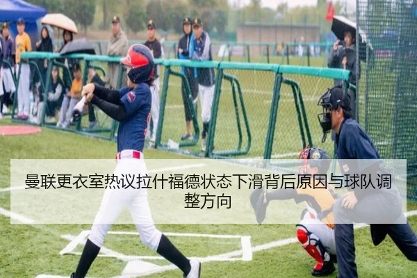 曼联更衣室热议拉什福德状态下滑背后原因与球队调整方向